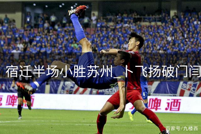 宿迁半场小胜苏州 卜飞扬破门闫浩罚失点球